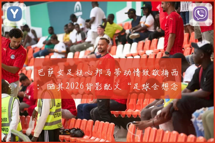 巴萨女足核心邦马蒂动情致敬梅西：晒其2026背影配文“足球会想念你”，揭秘两人私下关系与巴萨更衣室故事