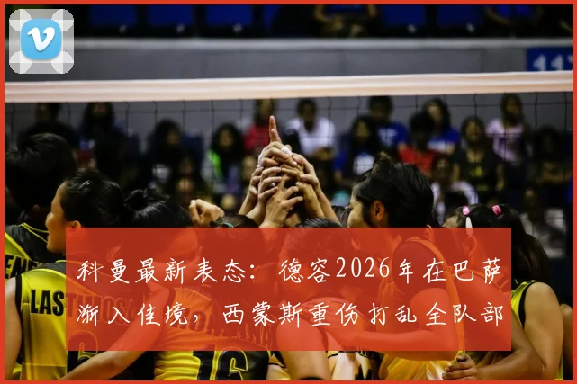 科曼最新表态：德容2026年在巴萨渐入佳境，西蒙斯重伤打乱全队部署，内部如何应对这次打击