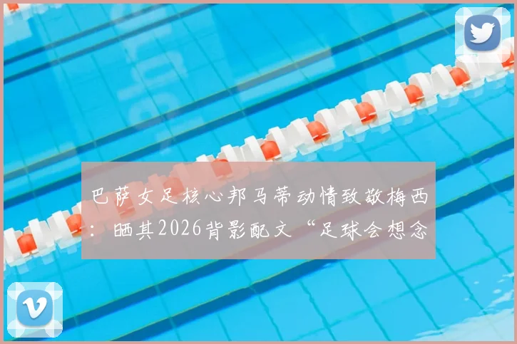 巴萨女足核心邦马蒂动情致敬梅西:晒其2026背影配文“足球会想念你”,揭秘两人私下关系与巴萨更衣室故事