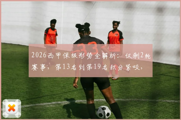 2026西甲保级形势全解析:仅剩2轮赛事,第13名到第19名积分紧咬,谁将最终上岸?
