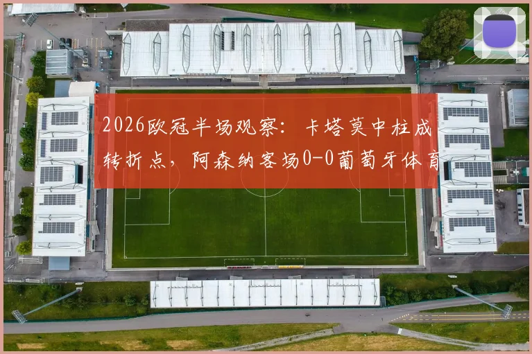 2026欧冠半场观察：卡塔莫中柱成转折点，阿森纳客场0-0葡萄牙体育陷僵局，战术博弈全解析