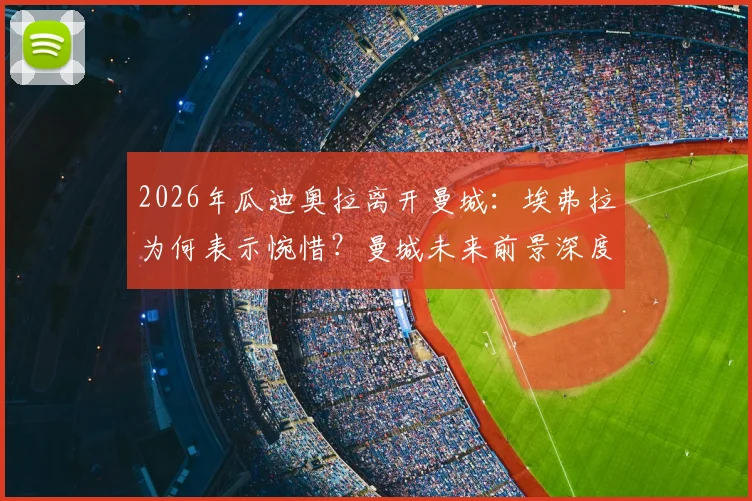 2026年瓜迪奥拉离开曼城:埃弗拉为何表示惋惜?曼城未来前景深度剖析
