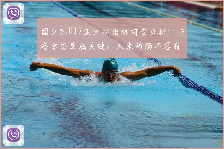 国少队U17亚洲杯出线前景分析:卡塔尔态度成关键,未来两场不容有失