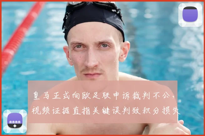 皇马正式向欧足联申诉裁判不公，视频证据直指关键误判致积分损失，球迷热议不断