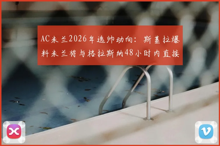 AC米兰2026年选帅动向:斯基拉爆料米兰将与格拉斯纳48小时内直接谈判,签约时间与最新进展分析