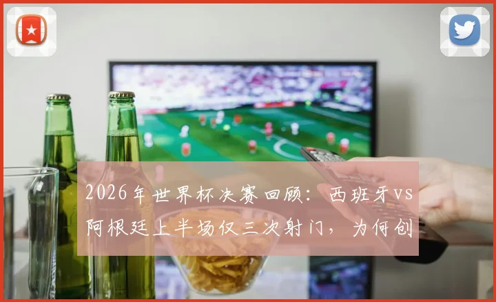 2026年世界杯决赛回顾：西班牙vs阿根廷上半场仅三次射门，为何创造历史最沉闷开局？
