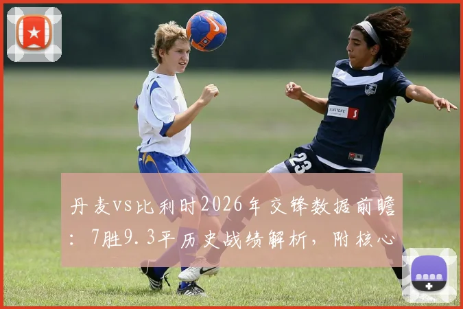 丹麦vs比利时2026年交锋数据前瞻：7胜9.3平历史战绩解析，附核心球员状态与比分预测指南