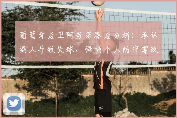 葡萄牙后卫阿劳若赛后分析：承认漏人导致失球，强调个人防守需改进，2026欧洲杯教训总结
