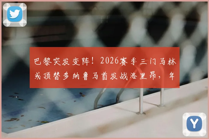 巴黎突发变阵!2026赛季三门马林或顶替多纳鲁马首发战洛里昂,年轻门将迎来生涯转折点?
