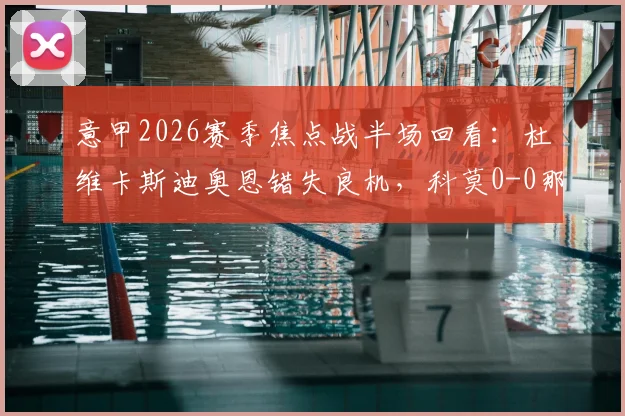 意甲2026赛季焦点战半场回看：杜维卡斯迪奥恩错失良机，科莫0-0那不勒斯，临门一脚成最大悬念