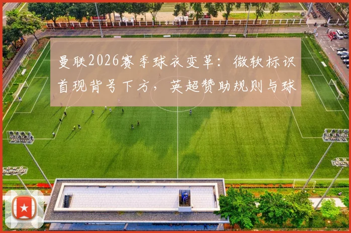 曼联2026赛季球衣变革：微软标识首现背号下方，英超赞助规则与球衣细节全解析