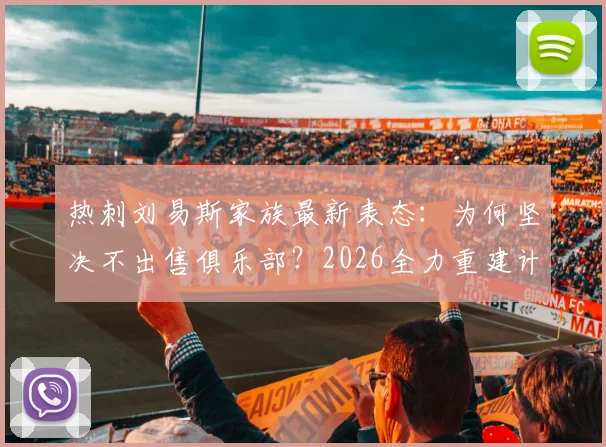 热刺刘易斯家族最新表态：为何坚决不出售俱乐部？2026全力重建计划引关注