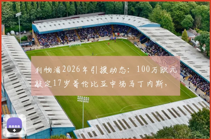 利物浦2026年引援动态：100万欧元敲定17岁哥伦比亚中场马丁内斯，年轻新星技术特点与未来前景分析