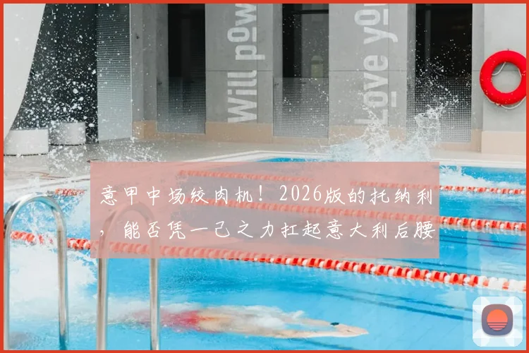 意甲中场绞肉机!2026版的托纳利,能否凭一己之力扛起意大利后腰新旗?