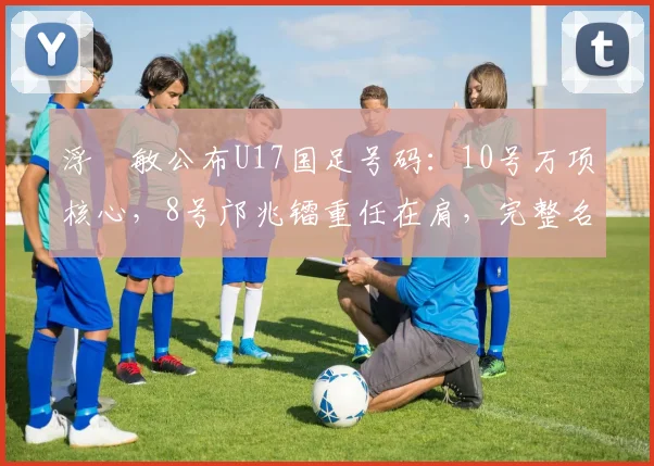 浮嶋敏公布U17国足号码:10号万项核心,8号邝兆镭重任在肩,完整名单解析