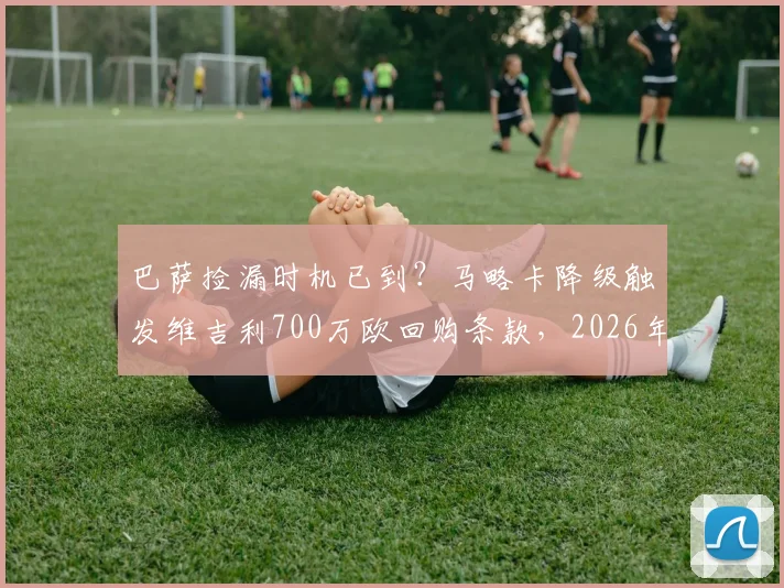巴萨捡漏时机已到?马略卡降级触发维吉利700万欧回购条款,2026年操作解析