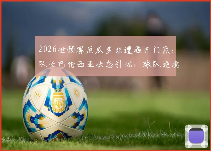 2026世预赛厄瓜多尔遭遇开门黑，队长巴伦西亚状态引忧，球队逆境DNA能否再显灵？