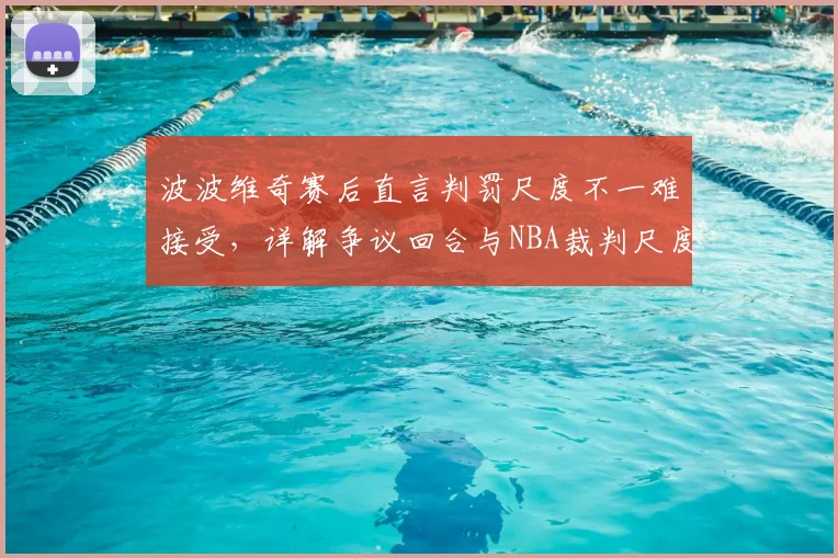 波波维奇赛后直言判罚尺度不一难接受，详解争议回合与NBA裁判尺度顽疾（2026赛季观察）