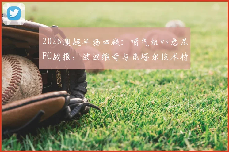 2026澳超半场回顾：喷气机vs悉尼FC战报，波波维奇与昆塔尔技术特点解析，附半场数据统计