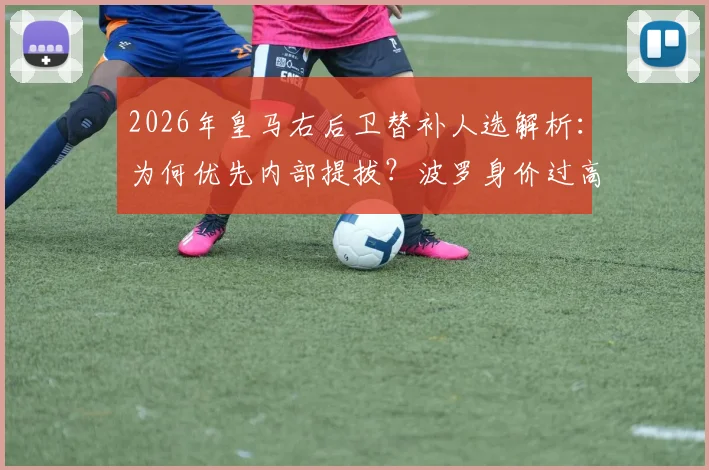 2026年皇马右后卫替补人选解析：为何优先内部提拔？波罗身价过高与市场匮乏是主因