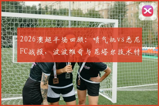 2026澳超半场回顾:喷气机vs悉尼FC战报,波波维奇与昆塔尔技术特点解析,附半场数据统计