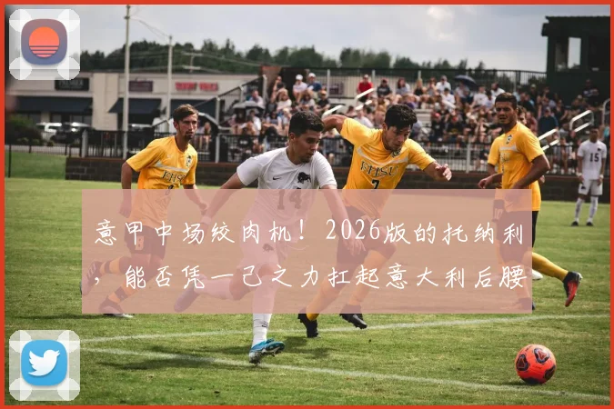意甲中场绞肉机！2026版的托纳利，能否凭一己之力扛起意大利后腰新旗？