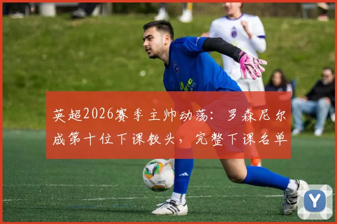 英超2026赛季主帅动荡：罗森尼尔成第十位下课教头，完整下课名单及影响深度解析