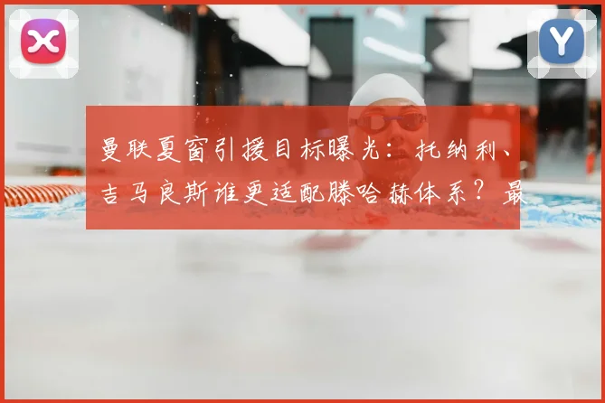 曼联夏窗引援目标曝光:托纳利、吉马良斯谁更适配滕哈赫体系?最新中场补强分析
