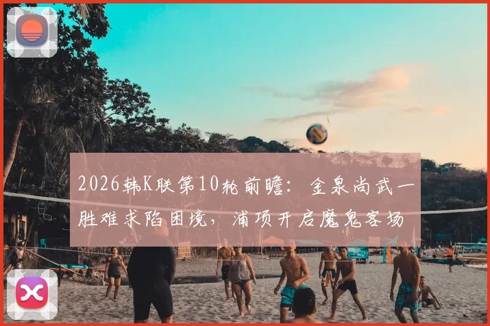 2026韩K联第10轮前瞻:金泉尚武一胜难求陷困境,浦项开启魔鬼客场连战赛程