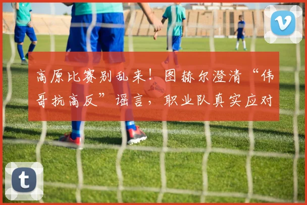 高原比赛别乱来！图赫尔澄清“伟哥抗高反”谣言，职业队真实应对方案曝光